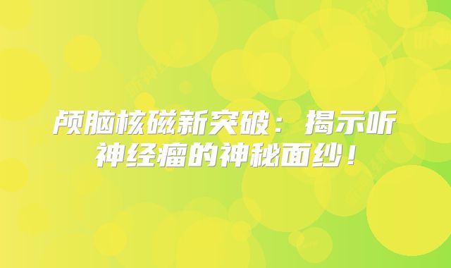 颅脑核磁新突破：揭示听神经瘤的神秘面纱！