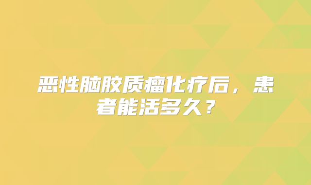 恶性脑胶质瘤化疗后，患者能活多久？