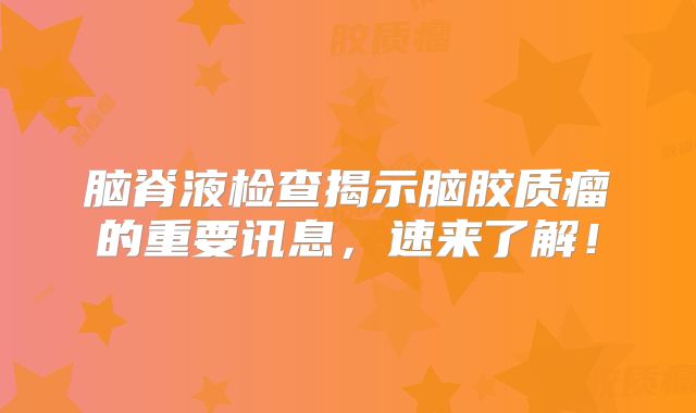 脑脊液检查揭示脑胶质瘤的重要讯息，速来了解！