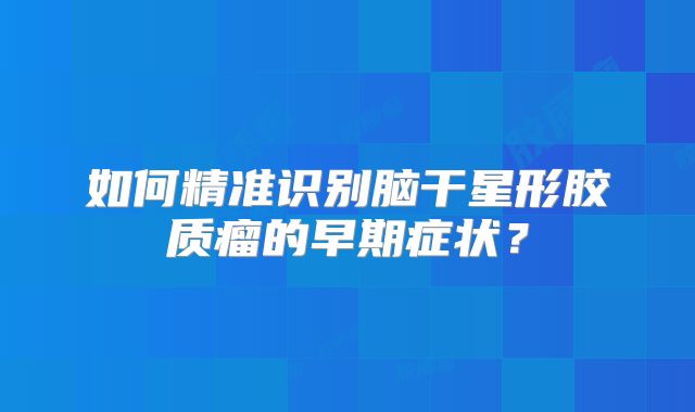 如何精准识别脑干星形胶质瘤的早期症状？