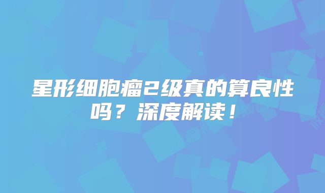 星形细胞瘤2级真的算良性吗？深度解读！