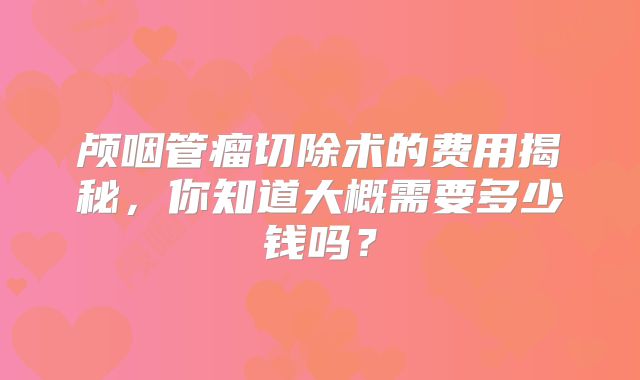 颅咽管瘤切除术的费用揭秘，你知道大概需要多少钱吗？