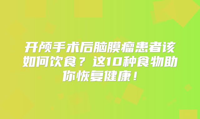 开颅手术后脑膜瘤患者该如何饮食？这10种食物助你恢复健康！