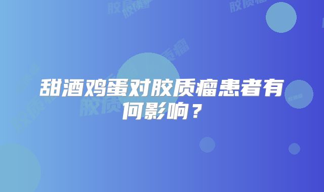甜酒鸡蛋对胶质瘤患者有何影响？