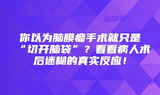 你以为脑膜瘤手术就只是“切开脑袋”？看看病人术后迷糊的真实反应！