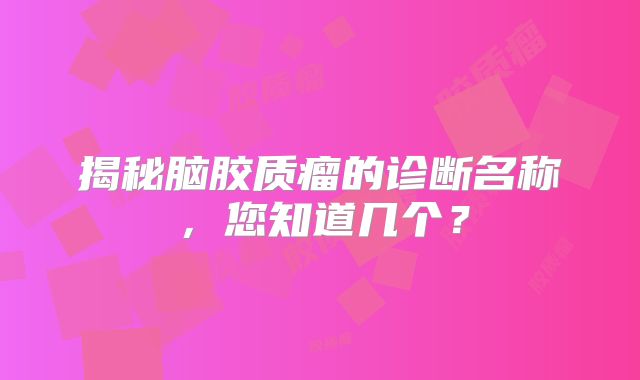 揭秘脑胶质瘤的诊断名称，您知道几个？