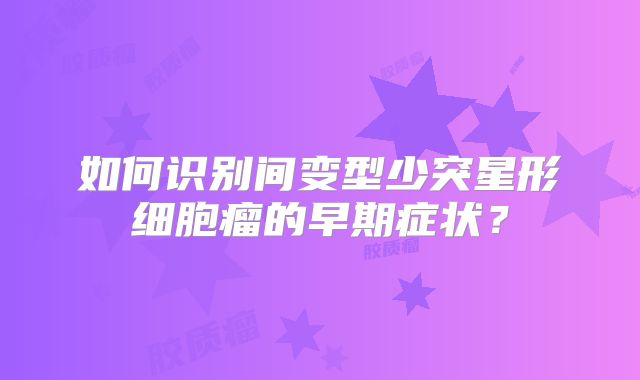 如何识别间变型少突星形细胞瘤的早期症状？