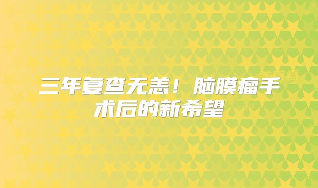 三年复查无恙！脑膜瘤手术后的新希望