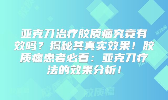 亚克刀治疗胶质瘤究竟有效吗？揭秘其真实效果！胶质瘤患者必看：亚克刀疗法的效果分析！