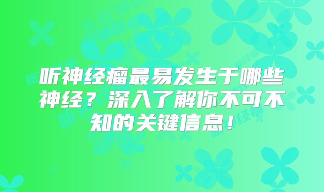 听神经瘤最易发生于哪些神经？深入了解你不可不知的关键信息！