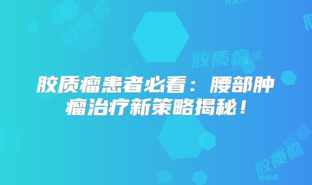 胶质瘤患者必看：腰部肿瘤治疗新策略揭秘！