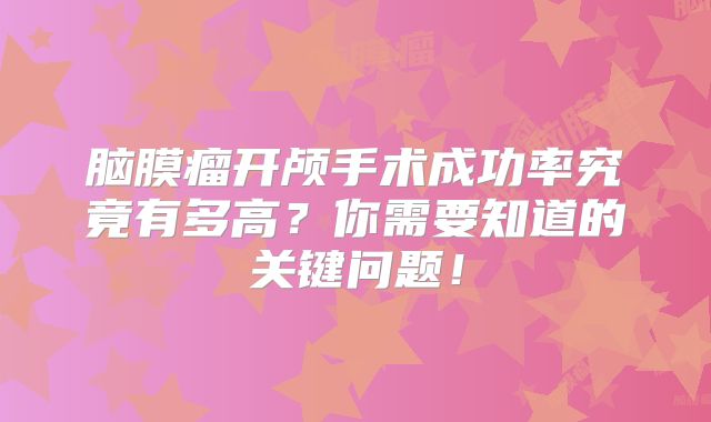 脑膜瘤开颅手术成功率究竟有多高？你需要知道的关键问题！