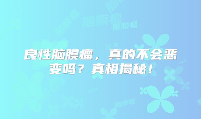 良性脑膜瘤，真的不会恶变吗？真相揭秘！