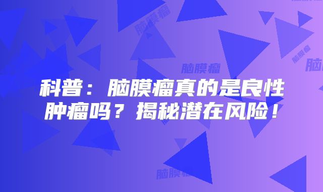 科普：脑膜瘤真的是良性肿瘤吗？揭秘潜在风险！