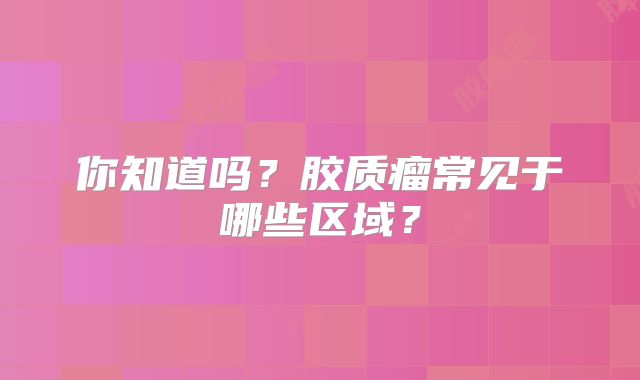 你知道吗？胶质瘤常见于哪些区域？