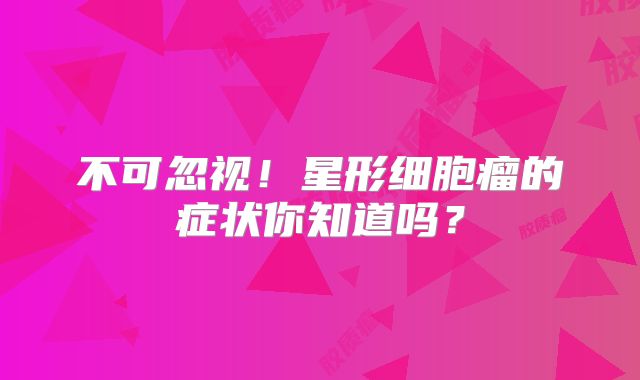 不可忽视！星形细胞瘤的症状你知道吗？