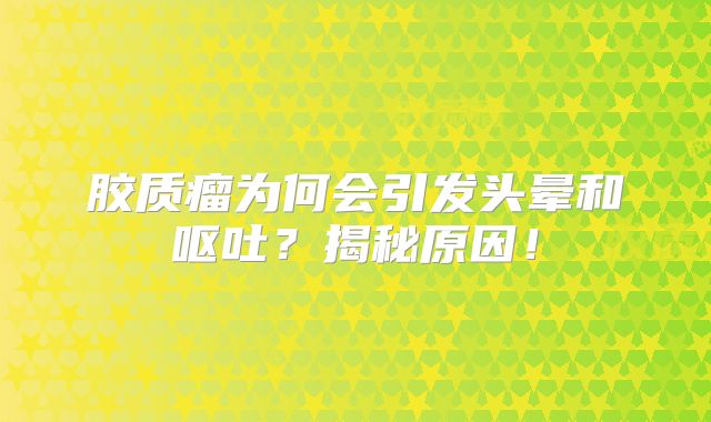 胶质瘤为何会引发头晕和呕吐？揭秘原因！