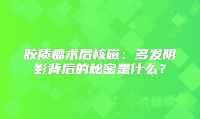 胶质瘤术后核磁：多发阴影背后的秘密是什么？