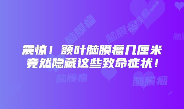 震惊！额叶脑膜瘤几厘米竟然隐藏这些致命症状！