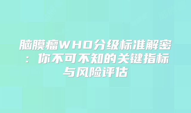 脑膜瘤WHO分级标准解密：你不可不知的关键指标与风险评估
