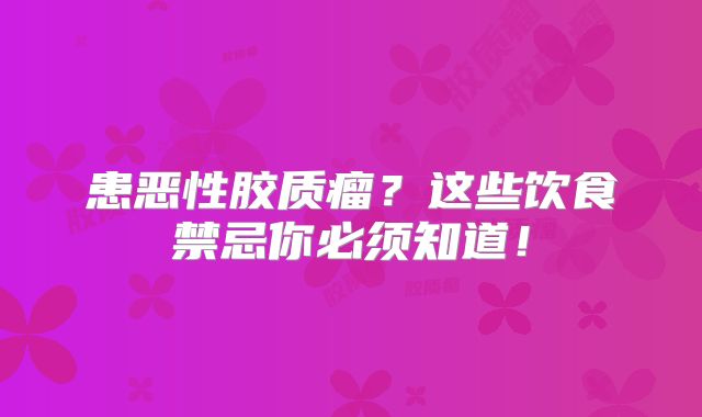患恶性胶质瘤？这些饮食禁忌你必须知道！