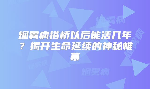 烟雾病搭桥以后能活几年？揭开生命延续的神秘帷幕