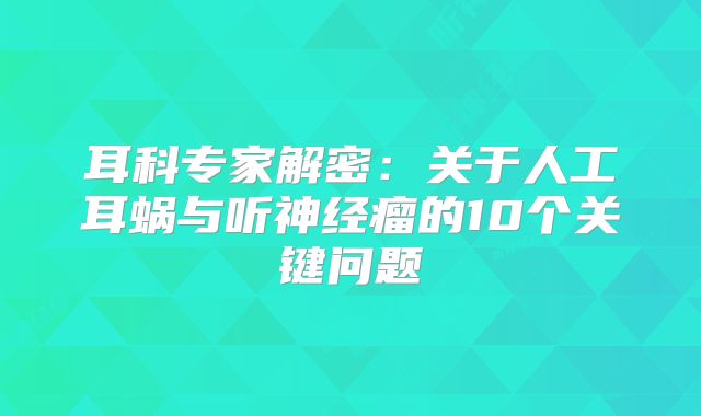 耳科专家解密：关于人工耳蜗与听神经瘤的10个关键问题