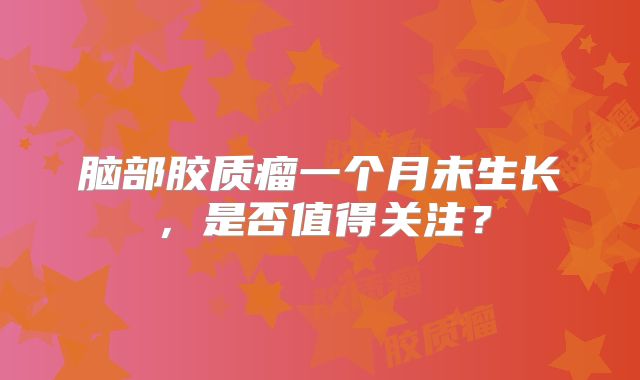 脑部胶质瘤一个月未生长，是否值得关注？