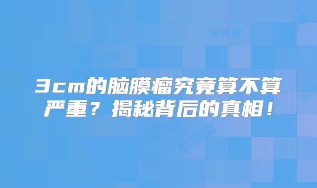 3cm的脑膜瘤究竟算不算严重？揭秘背后的真相！