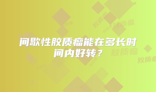 间歇性胶质瘤能在多长时间内好转？