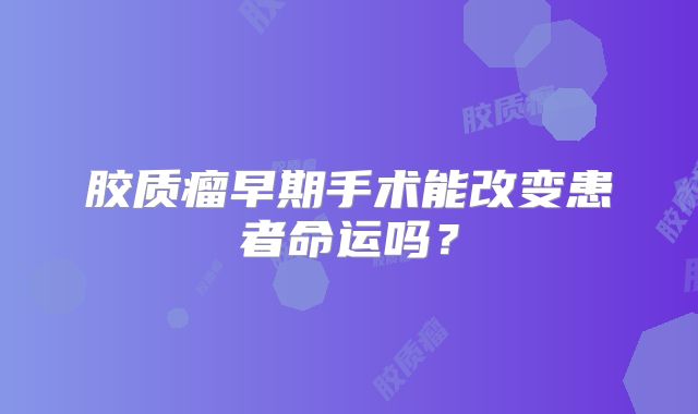 胶质瘤早期手术能改变患者命运吗？