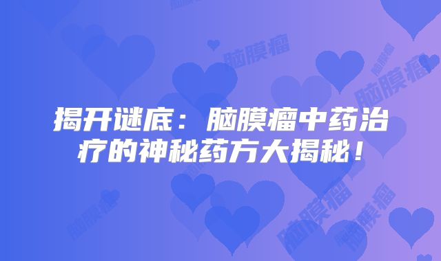 揭开谜底：脑膜瘤中药治疗的神秘药方大揭秘！