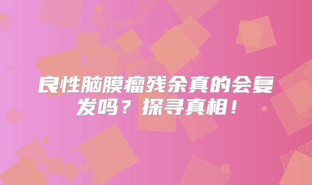 良性脑膜瘤残余真的会复发吗？探寻真相！