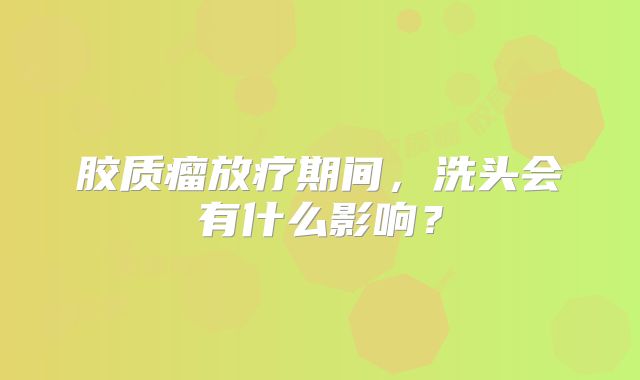 胶质瘤放疗期间，洗头会有什么影响？