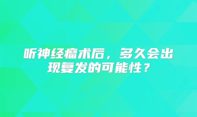 听神经瘤术后，多久会出现复发的可能性？