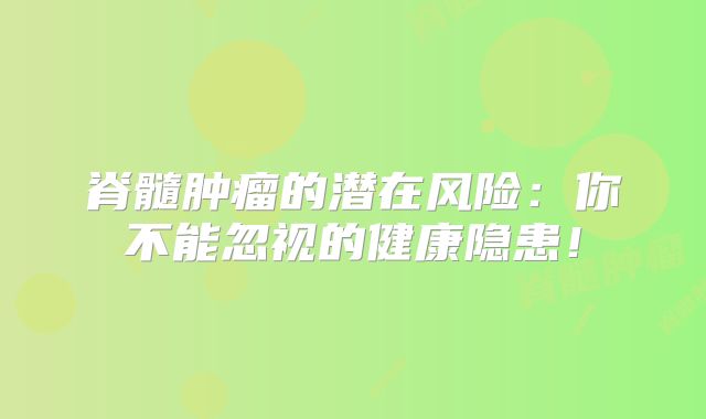 脊髓肿瘤的潜在风险：你不能忽视的健康隐患！