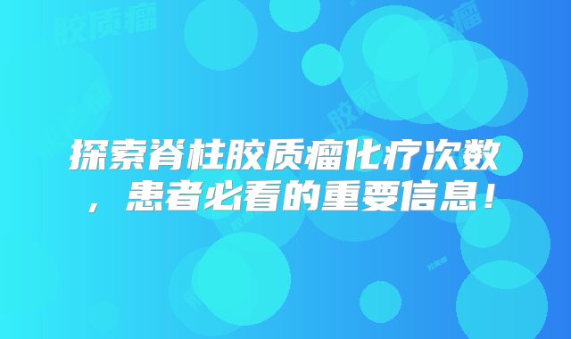 探索脊柱胶质瘤化疗次数，患者必看的重要信息！