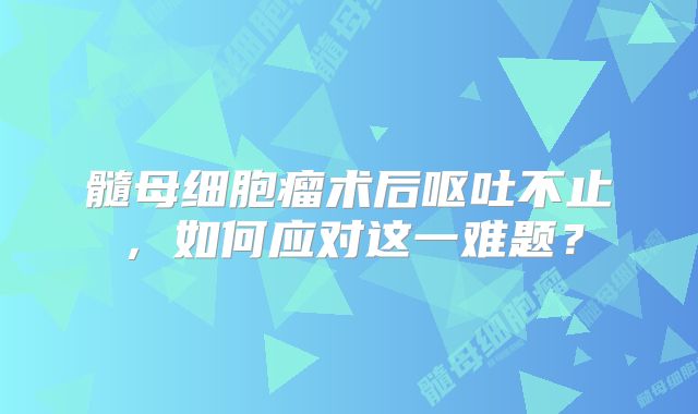 髓母细胞瘤术后呕吐不止，如何应对这一难题？