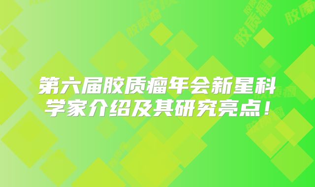 第六届胶质瘤年会新星科学家介绍及其研究亮点！