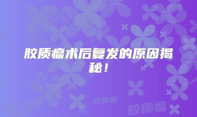 胶质瘤术后复发的原因揭秘！