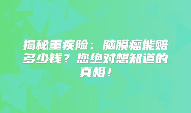 揭秘重疾险：脑膜瘤能赔多少钱？您绝对想知道的真相！