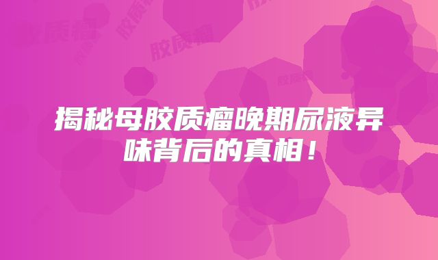 揭秘母胶质瘤晚期尿液异味背后的真相！