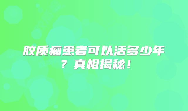 胶质瘤患者可以活多少年？真相揭秘！