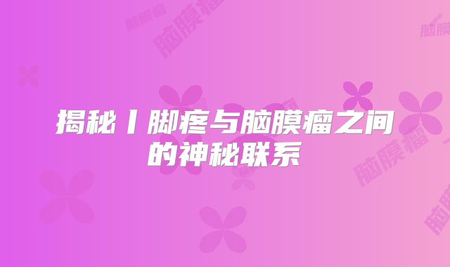 揭秘丨脚疼与脑膜瘤之间的神秘联系
