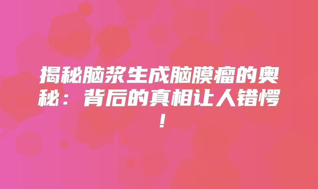 揭秘脑浆生成脑膜瘤的奥秘：背后的真相让人错愕！