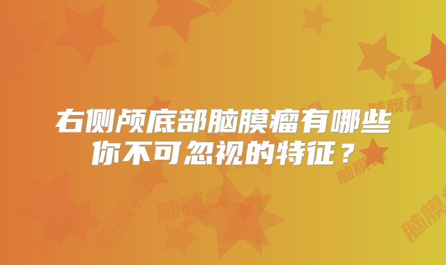 右侧颅底部脑膜瘤有哪些你不可忽视的特征？