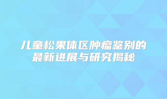 儿童松果体区肿瘤鉴别的最新进展与研究揭秘