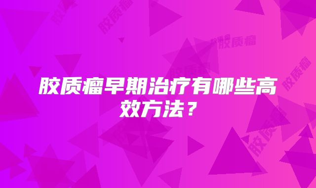 胶质瘤早期治疗有哪些高效方法？