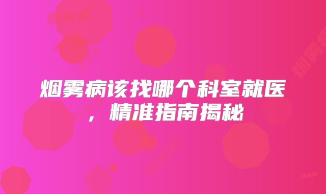烟雾病该找哪个科室就医，精准指南揭秘