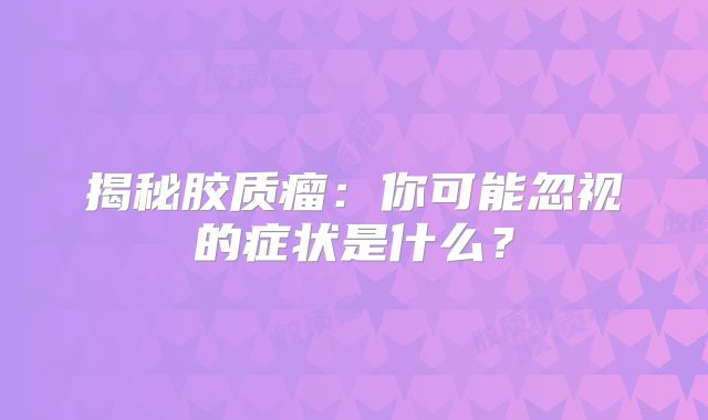 揭秘胶质瘤：你可能忽视的症状是什么？